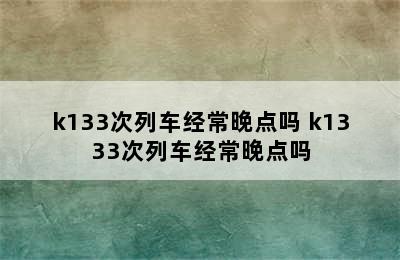 k133次列车经常晚点吗 k1333次列车经常晚点吗